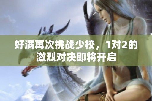 好满再次挑战少校，1对2的激烈对决即将开启