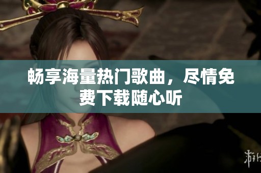 畅享海量热门歌曲，尽情免费下载随心听