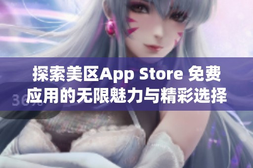 探索美区App Store 免费应用的无限魅力与精彩选择