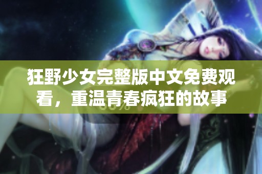 狂野少女完整版中文免费观看，重温青春疯狂的故事