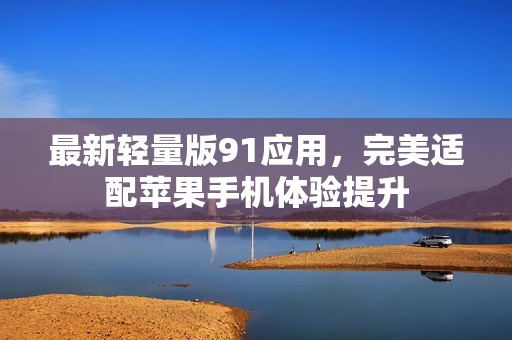 最新轻量版91应用，完美适配苹果手机体验提升
