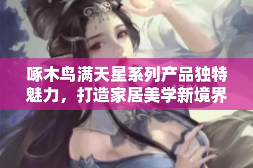 啄木鸟满天星系列产品独特魅力，打造家居美学新境界