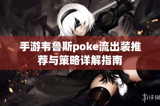 手游韦鲁斯poke流出装推荐与策略详解指南