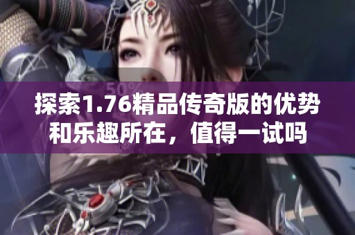 探索1.76精品传奇版的优势和乐趣所在，值得一试吗