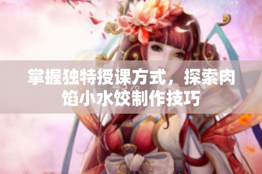 掌握独特授课方式，探索肉馅小水饺制作技巧