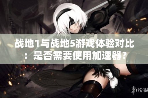 战地1与战地5游戏体验对比：是否需要使用加速器？