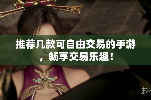 推荐几款可自由交易的手游，畅享交易乐趣！