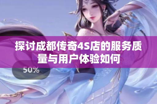探讨成都传奇4S店的服务质量与用户体验如何