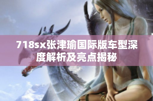 718sx张津瑜国际版车型深度解析及亮点揭秘