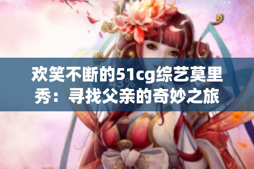 欢笑不断的51cg综艺莫里秀：寻找父亲的奇妙之旅