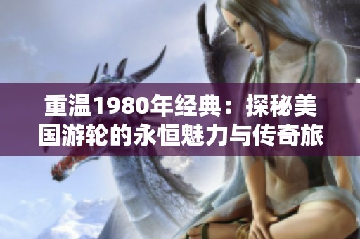 重温1980年经典：探秘美国游轮的永恒魅力与传奇旅程