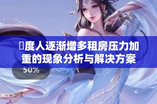 卬度人逐渐增多租房压力加重的现象分析与解决方案