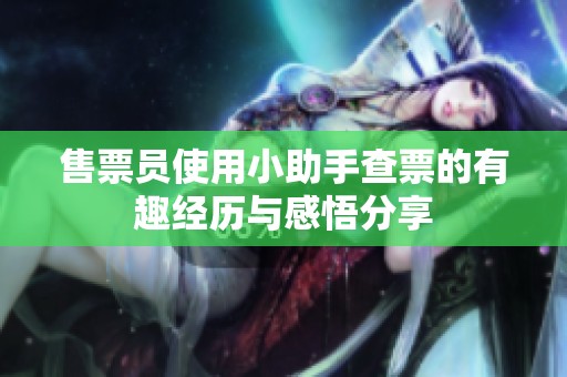售票员使用小助手查票的有趣经历与感悟分享