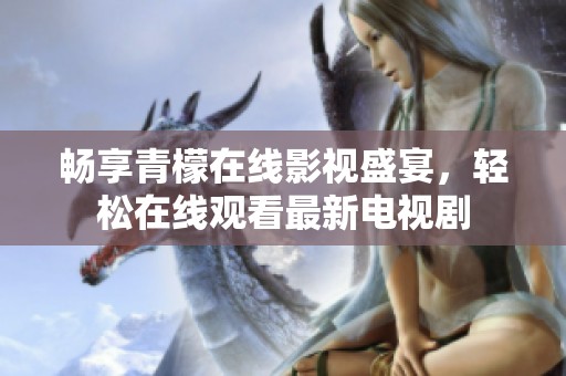 畅享青檬在线影视盛宴，轻松在线观看最新电视剧