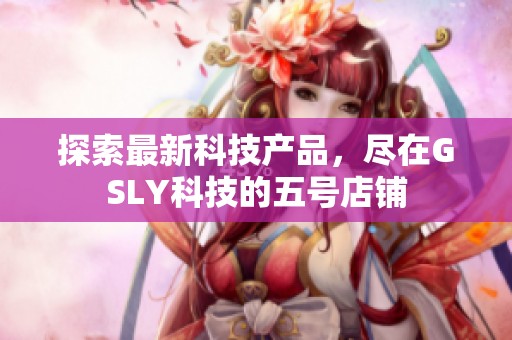 探索最新科技产品，尽在GSLY科技的五号店铺