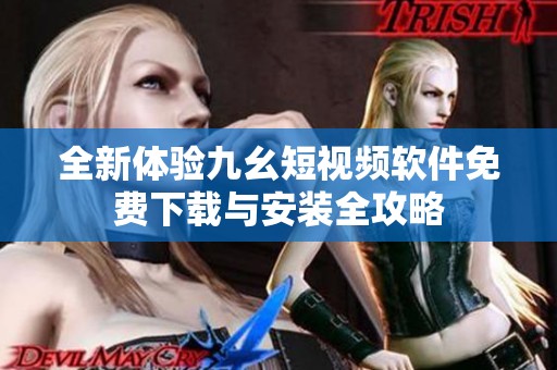 全新体验九幺短视频软件免费下载与安装全攻略