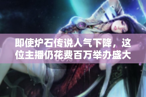 即使炉石传说人气下降，这位主播仍花费百万举办盛大赛事