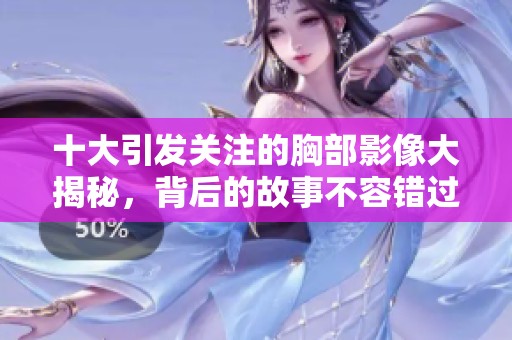 十大引发关注的胸部影像大揭秘，背后的故事不容错过