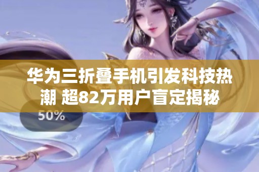 华为三折叠手机引发科技热潮 超82万用户盲定揭秘
