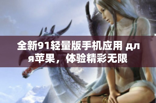 全新91轻量版手机应用 для苹果，体验精彩无限