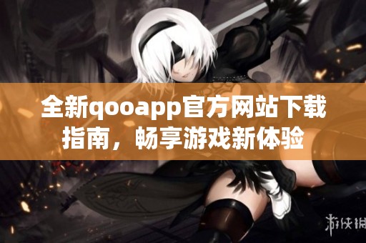 全新qooapp官方网站下载指南，畅享游戏新体验