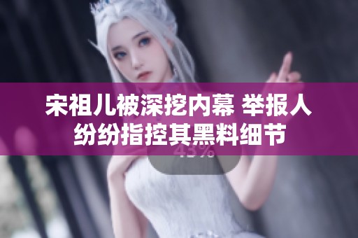 宋祖儿被深挖内幕 举报人纷纷指控其黑料细节