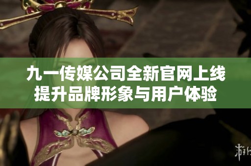 九一传媒公司全新官网上线提升品牌形象与用户体验