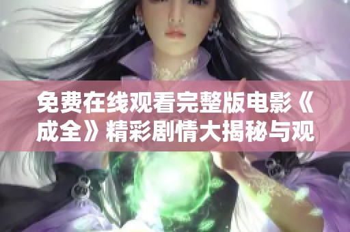 免费在线观看完整版电影《成全》精彩剧情大揭秘与观后感分享