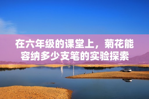 在六年级的课堂上，菊花能容纳多少支笔的实验探索