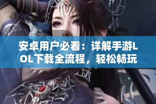 安卓用户必看：详解手游LOL下载全流程，轻松畅玩游戏世界！
