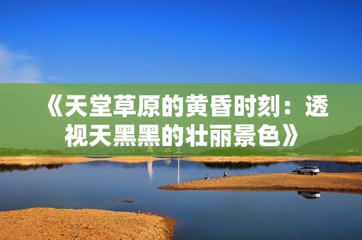 《天堂草原的黄昏时刻：透视天黑黑的壮丽景色》