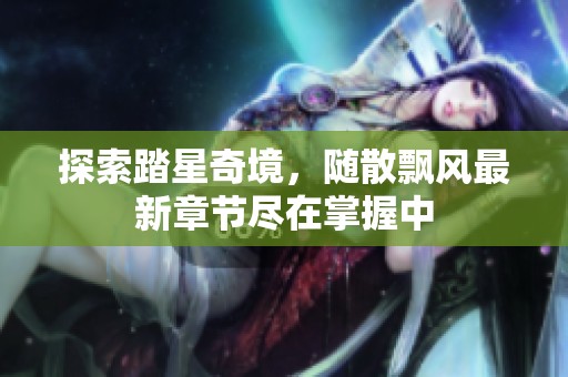 探索踏星奇境，随散飘风最新章节尽在掌握中