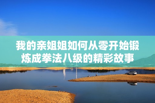 我的亲姐姐如何从零开始锻炼成拳法八级的精彩故事
