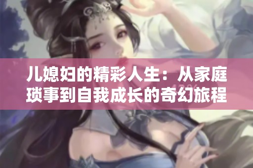儿媳妇的精彩人生：从家庭琐事到自我成长的奇幻旅程