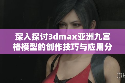 深入探讨3dmax亚洲九宫格模型的创作技巧与应用分析