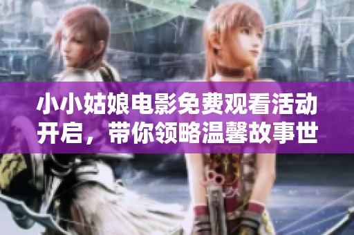 小小姑娘电影免费观看活动开启，带你领略温馨故事世界