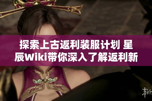 探索上古返利装服计划 星辰Wiki带你深入了解返利新玩法