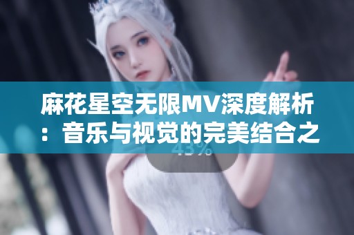 麻花星空无限MV深度解析：音乐与视觉的完美结合之旅