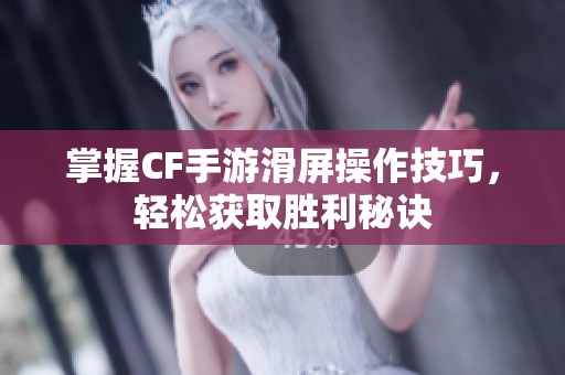 掌握CF手游滑屏操作技巧，轻松获取胜利秘诀