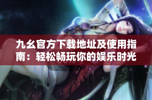 九幺官方下载地址及使用指南：轻松畅玩你的娱乐时光