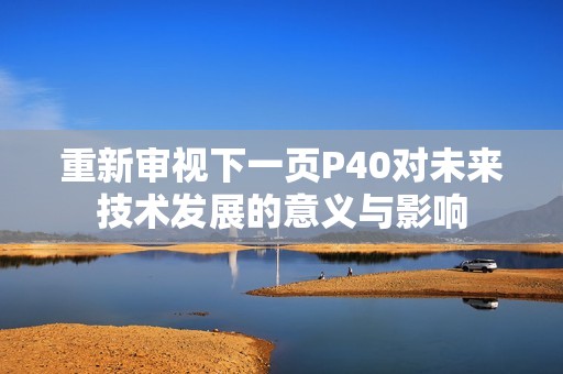 重新审视下一页P40对未来技术发展的意义与影响