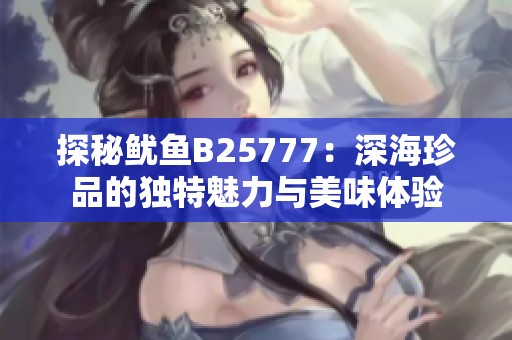 探秘鱿鱼B25777：深海珍品的独特魅力与美味体验