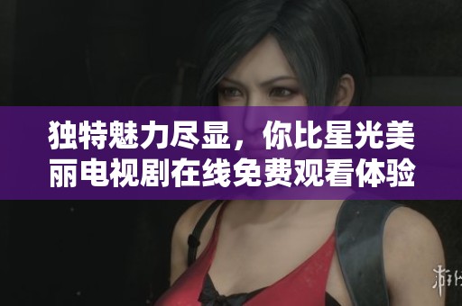 独特魅力尽显，你比星光美丽电视剧在线免费观看体验分享