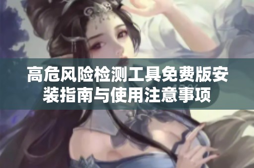 高危风险检测工具免费版安装指南与使用注意事项