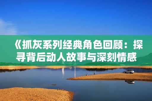 《抓灰系列经典角色回顾：探寻背后动人故事与深刻情感》