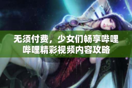 无须付费，少女们畅享哔哩哔哩精彩视频内容攻略