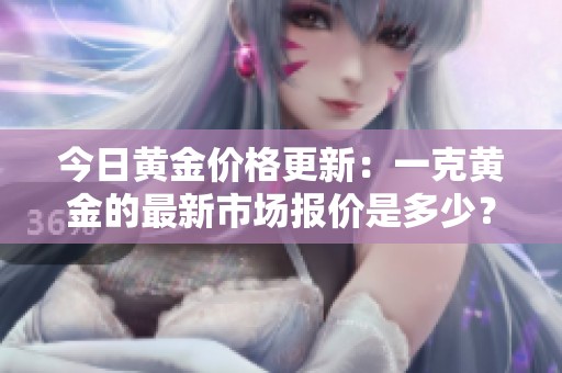 今日黄金价格更新：一克黄金的最新市场报价是多少？
