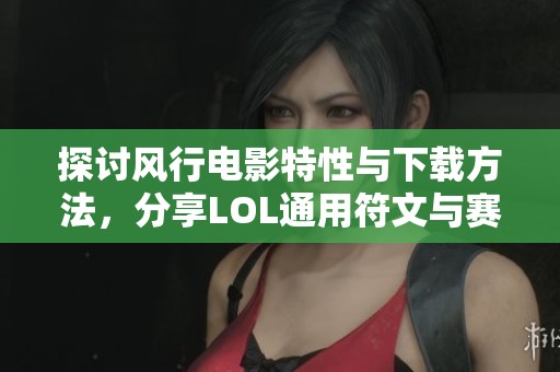探讨风行电影特性与下载方法，分享LOL通用符文与赛尔号哈莫攻略