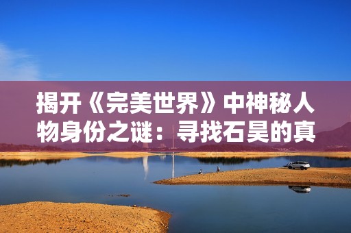揭开《完美世界》中神秘人物身份之谜：寻找石昊的真实动机是什么？