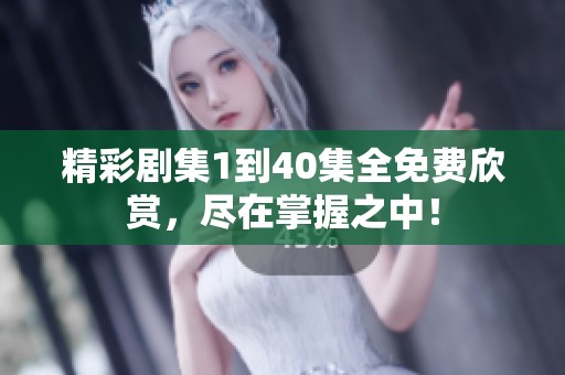 精彩剧集1到40集全免费欣赏，尽在掌握之中！